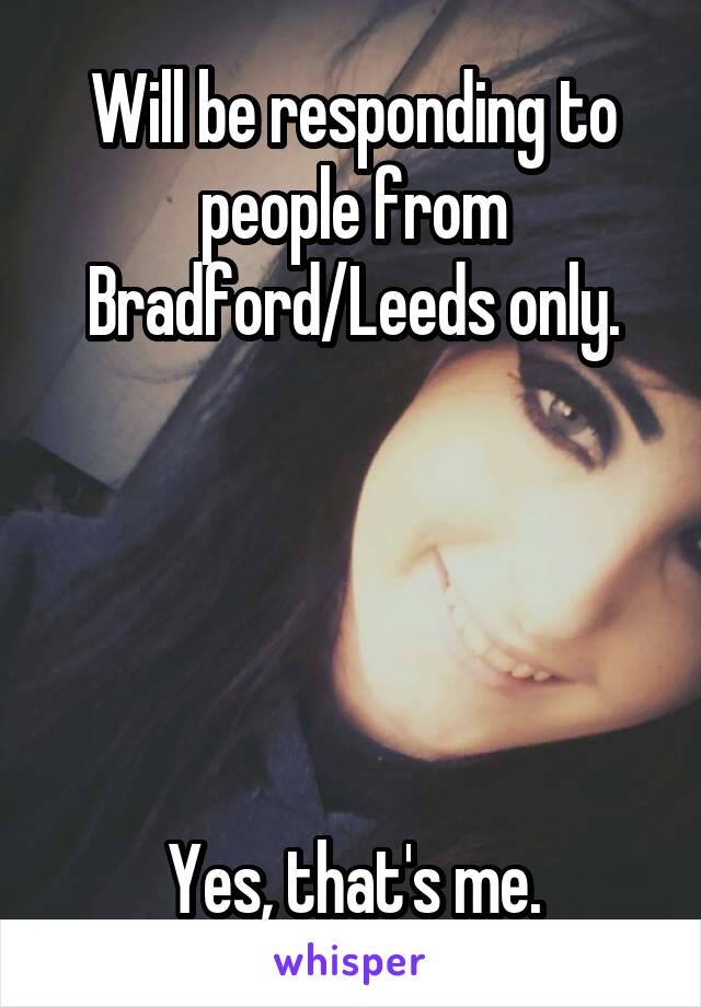 Will be responding to people from Bradford/Leeds only.





Yes, that's me.