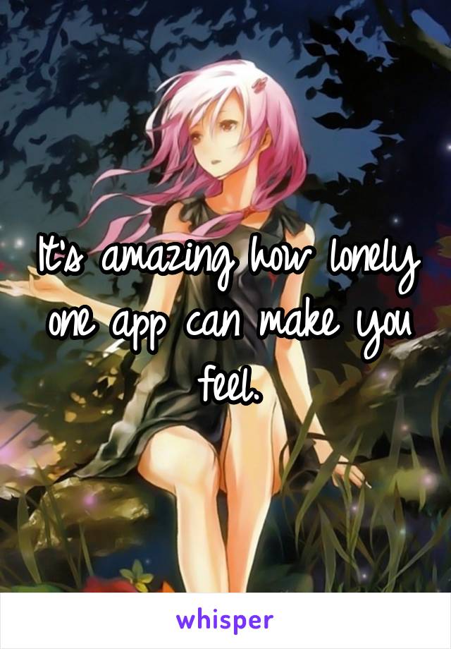 It's amazing how lonely one app can make you feel.