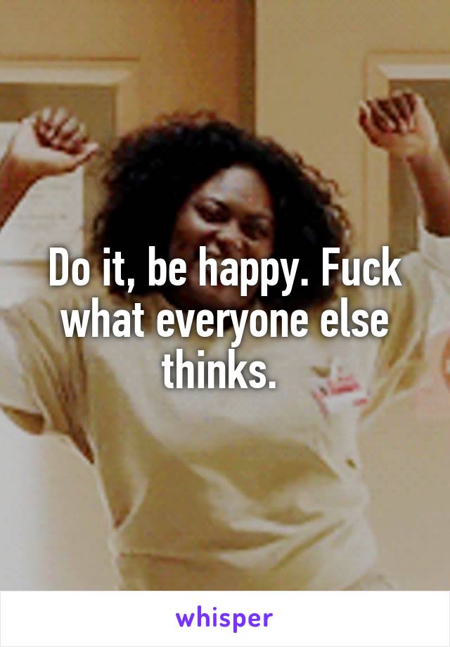 Do it, be happy. Fuck what everyone else thinks. 