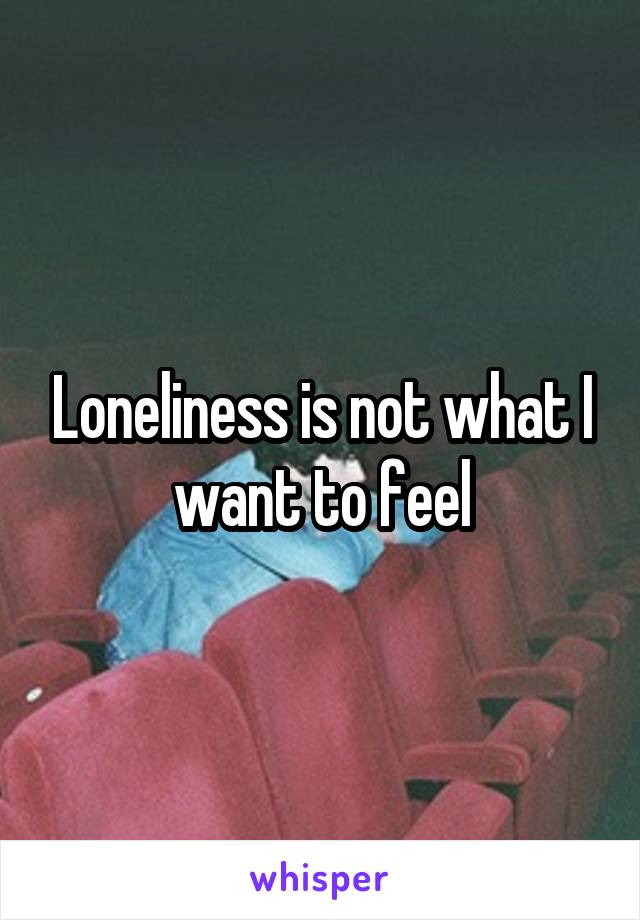 Loneliness is not what I want to feel
