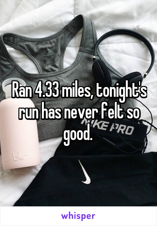 Ran 4.33 miles, tonight's run has never felt so good. 