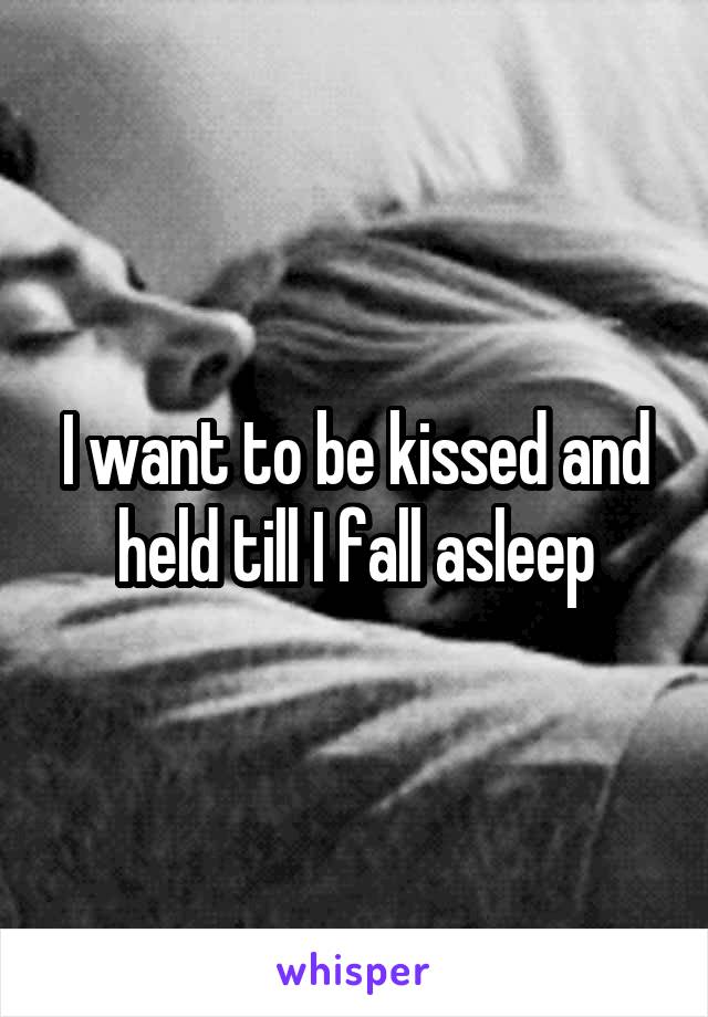I want to be kissed and held till I fall asleep