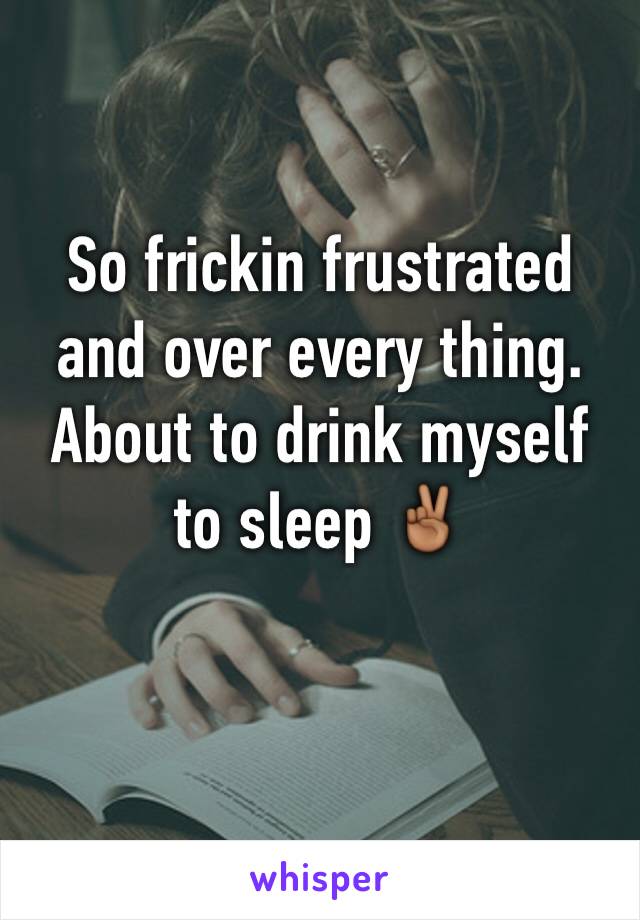 So frickin frustrated and over every thing. About to drink myself to sleep ✌🏾️