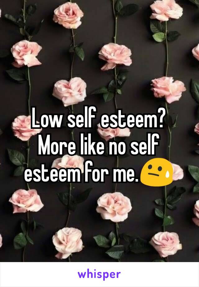 Low self esteem?
More like no self esteem for me.😓