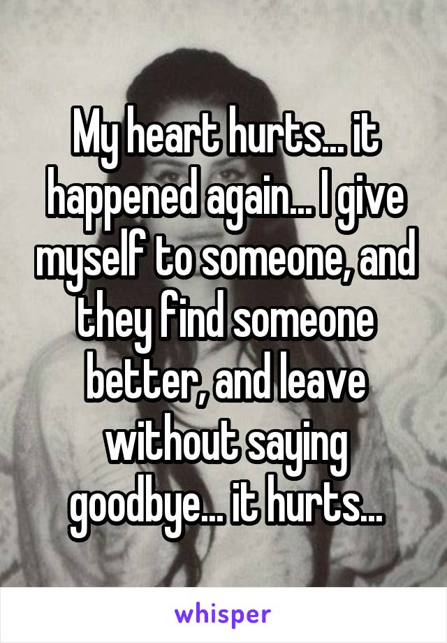 My heart hurts... it happened again... I give myself to someone, and they find someone better, and leave without saying goodbye... it hurts...