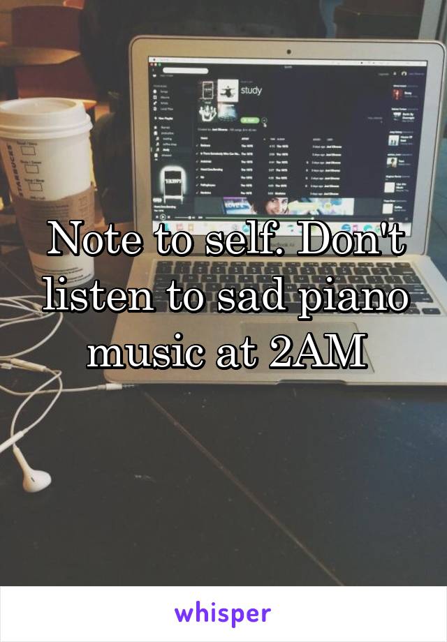 Note to self. Don't listen to sad piano music at 2AM
