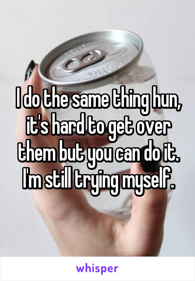 I do the same thing hun, it's hard to get over them but you can do it. I'm still trying myself.