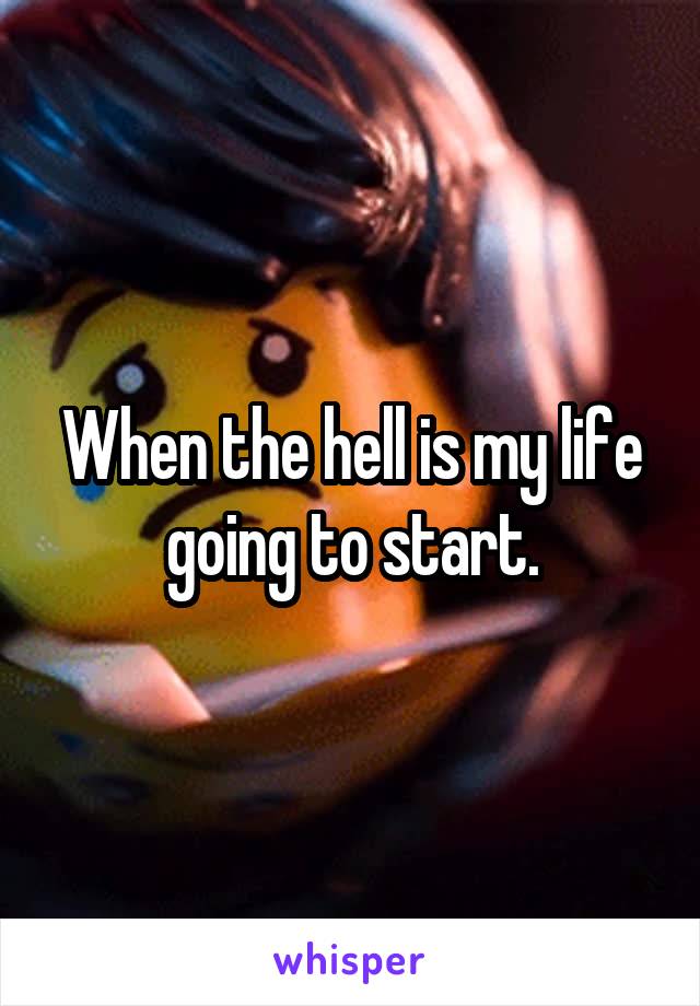 When the hell is my life going to start.