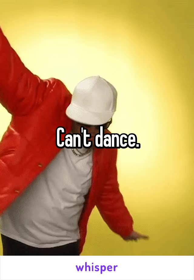 Can't dance.