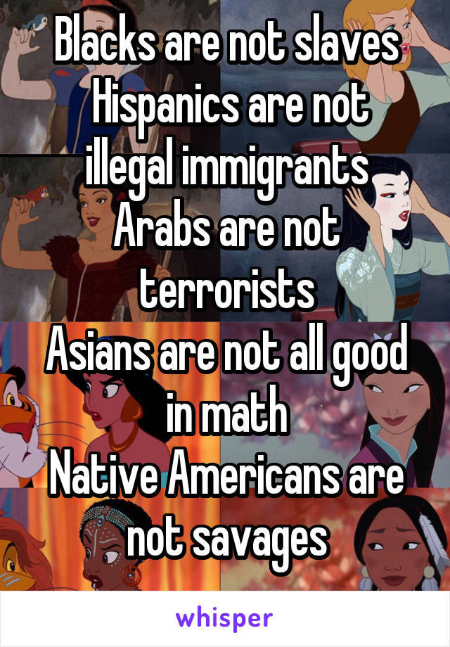 Blacks are not slaves
 Hispanics are not illegal immigrants
Arabs are not terrorists
Asians are not all good in math
Native Americans are not savages
