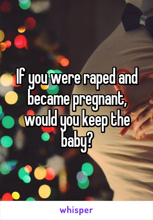 If you were raped and became pregnant, would you keep the baby?