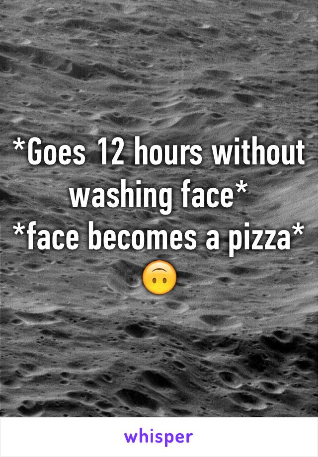 *Goes 12 hours without washing face*
*face becomes a pizza*
🙃