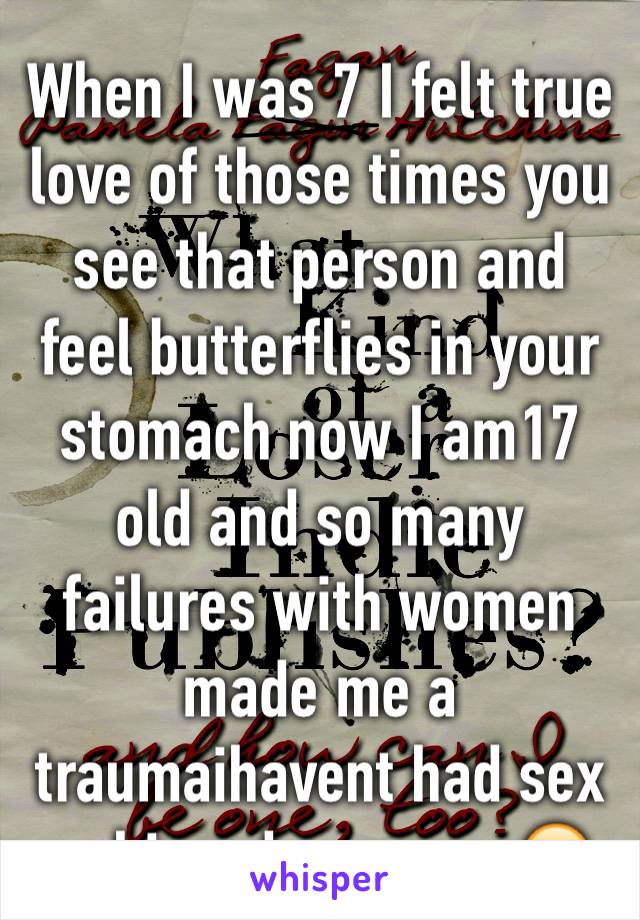 When I was 7 I felt true love of those times you see that person and feel butterflies in your stomach now I am17 old and so many failures with women made me a traumaihavent had sex or kissed someone😔