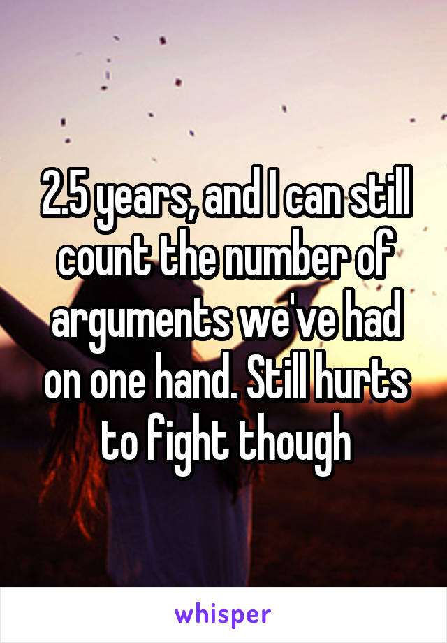 2.5 years, and I can still count the number of arguments we've had on one hand. Still hurts to fight though