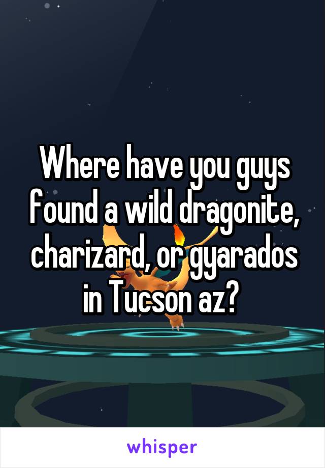 Where have you guys found a wild dragonite, charizard, or gyarados in Tucson az? 