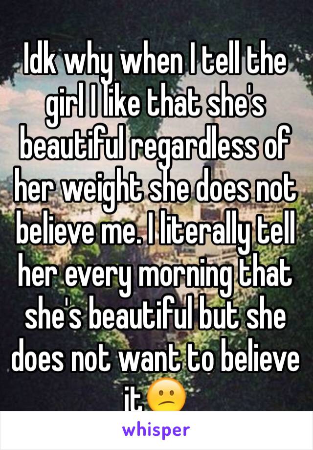 Idk why when I tell the girl I like that she's beautiful regardless of her weight she does not believe me. I literally tell her every morning that she's beautiful but she does not want to believe it😕