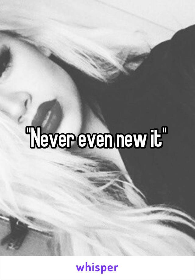 "Never even new it" 