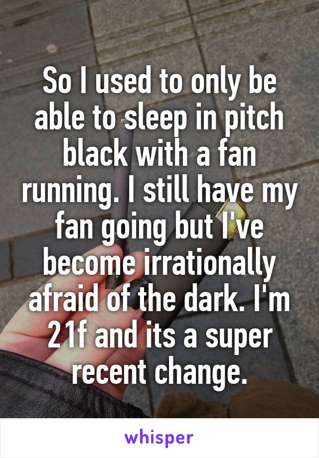 So I used to only be able to sleep in pitch black with a fan running. I still have my fan going but I've become irrationally afraid of the dark. I'm 21f and its a super recent change.