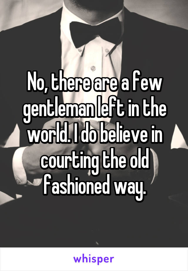 No, there are a few gentleman left in the world. I do believe in courting the old fashioned way.