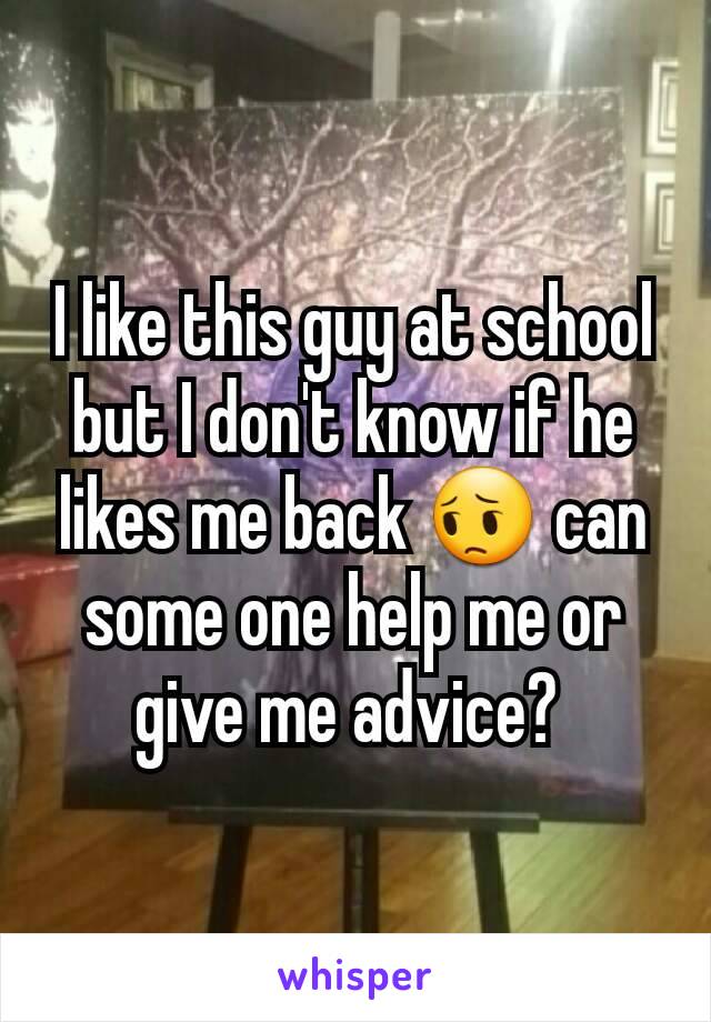 I like this guy at school but I don't know if he likes me back 😔 can some one help me or give me advice? 