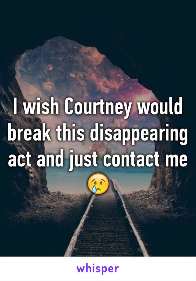 I wish Courtney would break this disappearing act and just contact me 😢