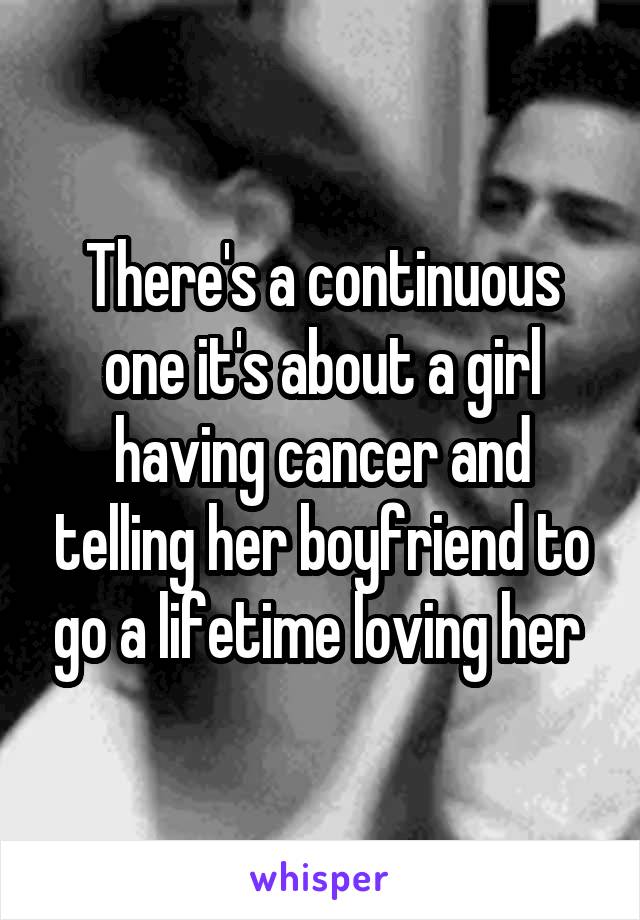 There's a continuous one it's about a girl having cancer and telling her boyfriend to go a lifetime loving her 