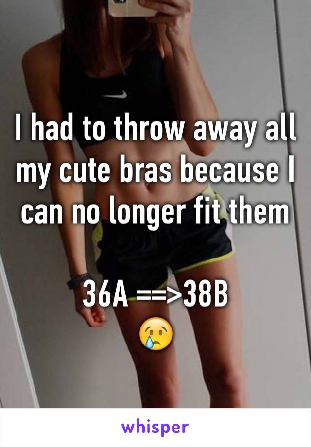 I had to throw away all my cute bras because I can no longer fit them

36A ==>38B
😢