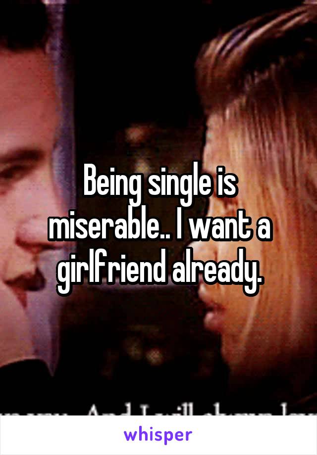 Being single is miserable.. I want a girlfriend already.