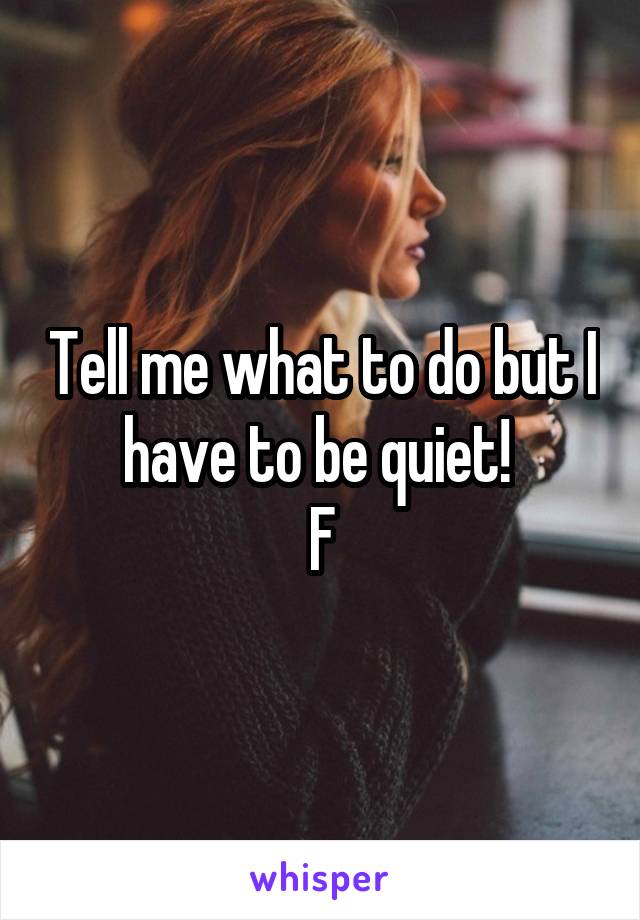 Tell me what to do but I have to be quiet! 
F