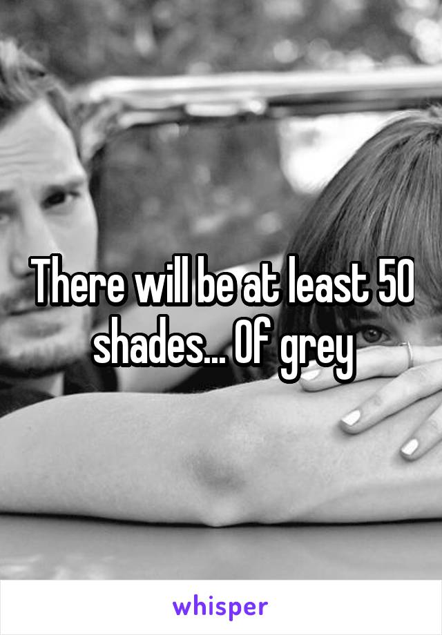 There will be at least 50 shades... Of grey
