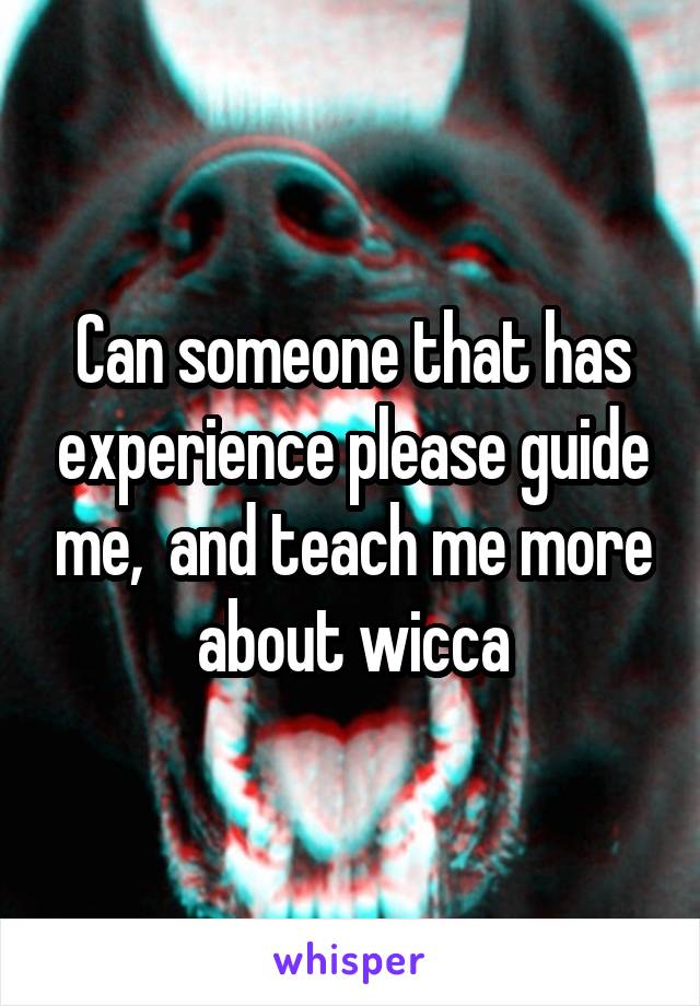 Can someone that has experience please guide me,  and teach me more about wicca
