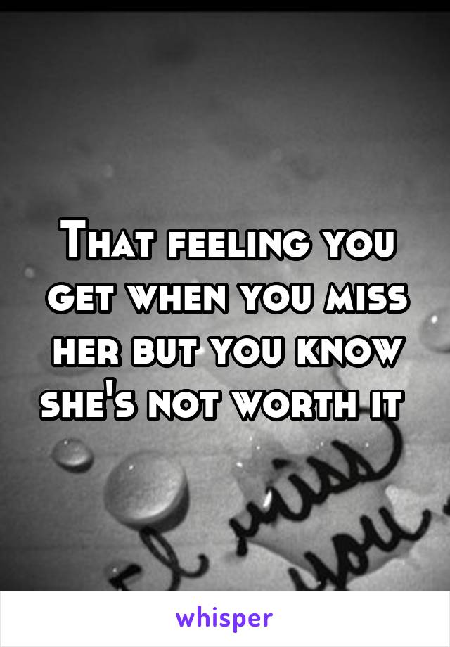 That feeling you get when you miss her but you know she's not worth it 