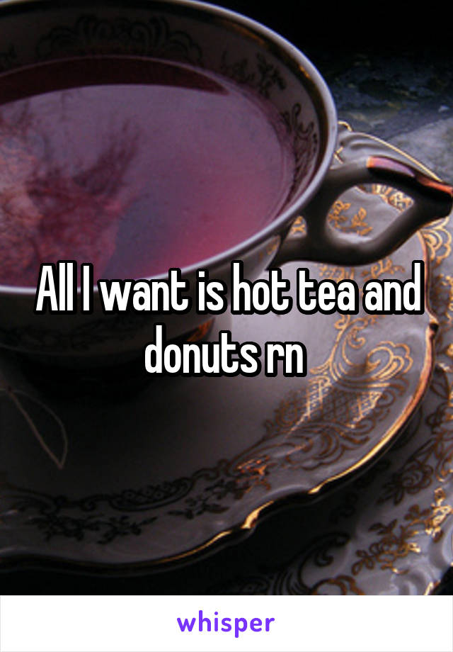 All I want is hot tea and donuts rn 