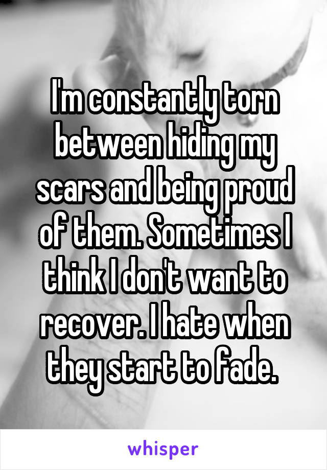 I'm constantly torn between hiding my scars and being proud of them. Sometimes I think I don't want to recover. I hate when they start to fade. 