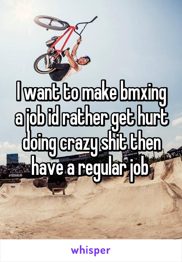 I want to make bmxing a job id rather get hurt doing crazy shit then have a regular job 