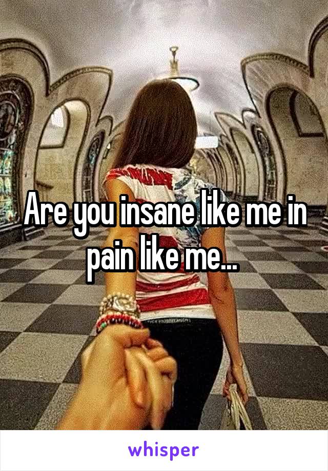 Are you insane like me in pain like me... 