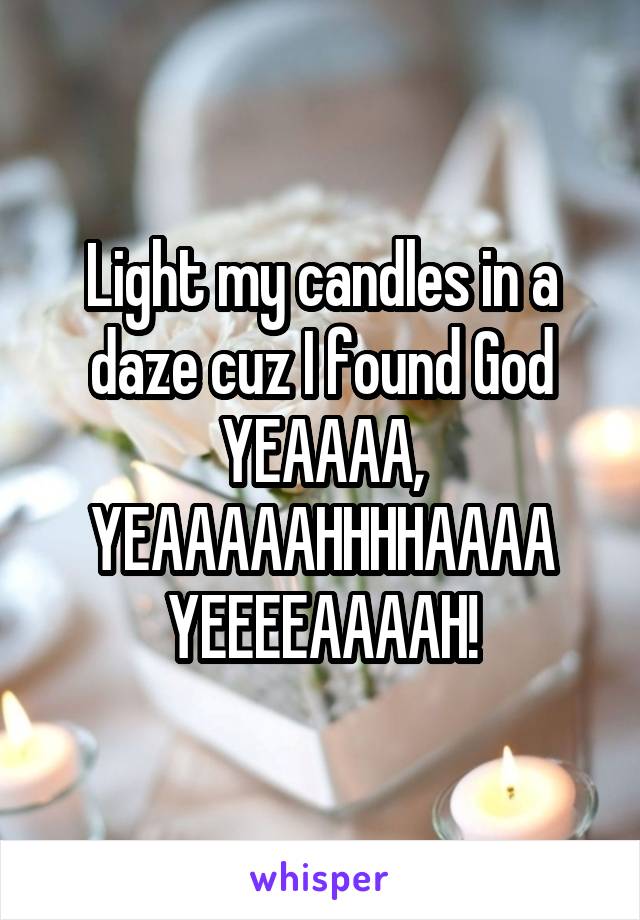 Light my candles in a daze cuz I found God YEAAAA, YEAAAAAHHHHAAAA YEEEEAAAAH!