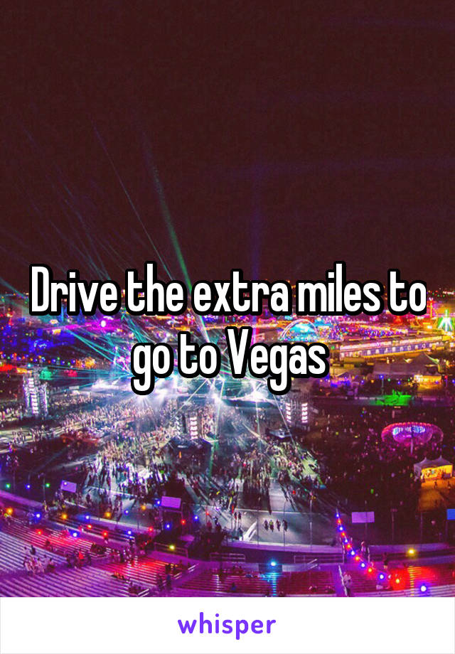 Drive the extra miles to go to Vegas