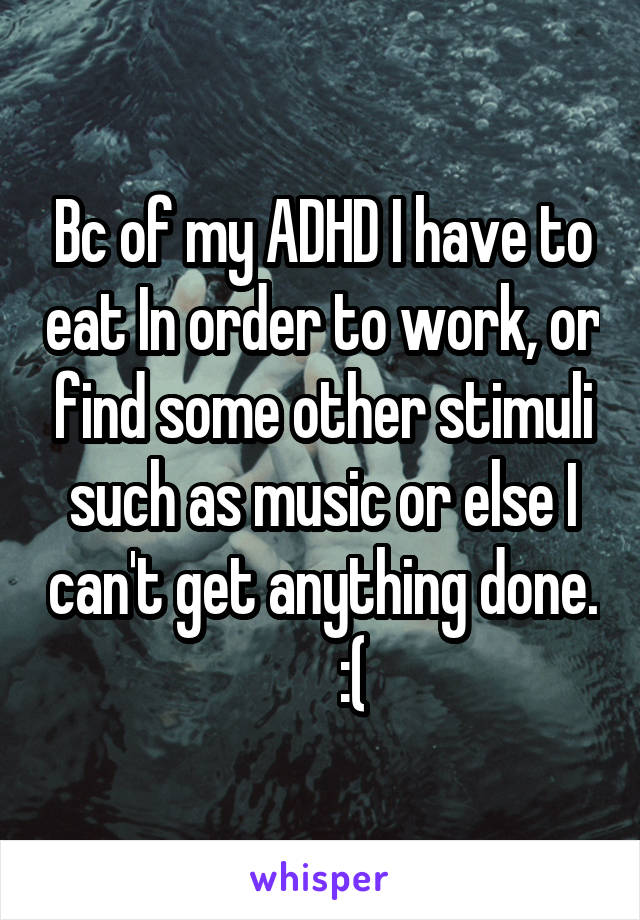 Bc of my ADHD I have to eat In order to work, or find some other stimuli such as music or else I can't get anything done.      :(