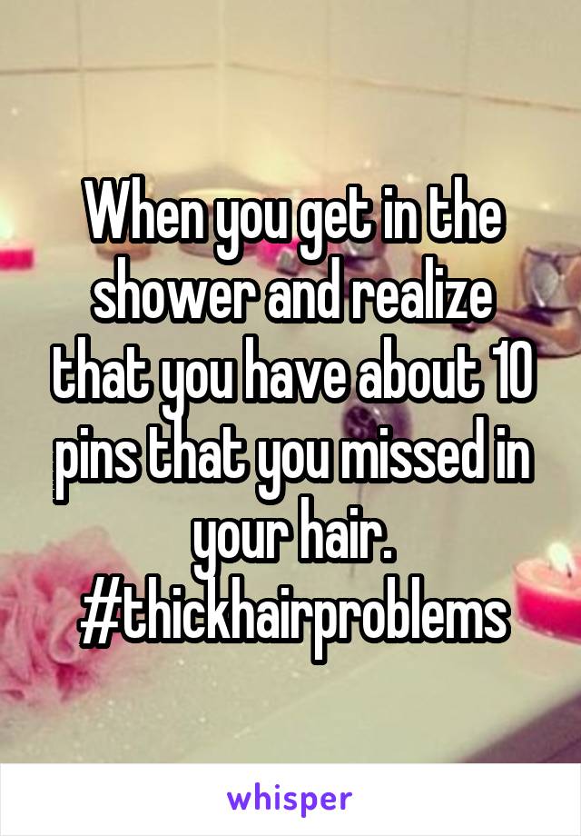 When you get in the shower and realize that you have about 10 pins that you missed in your hair. #thickhairproblems