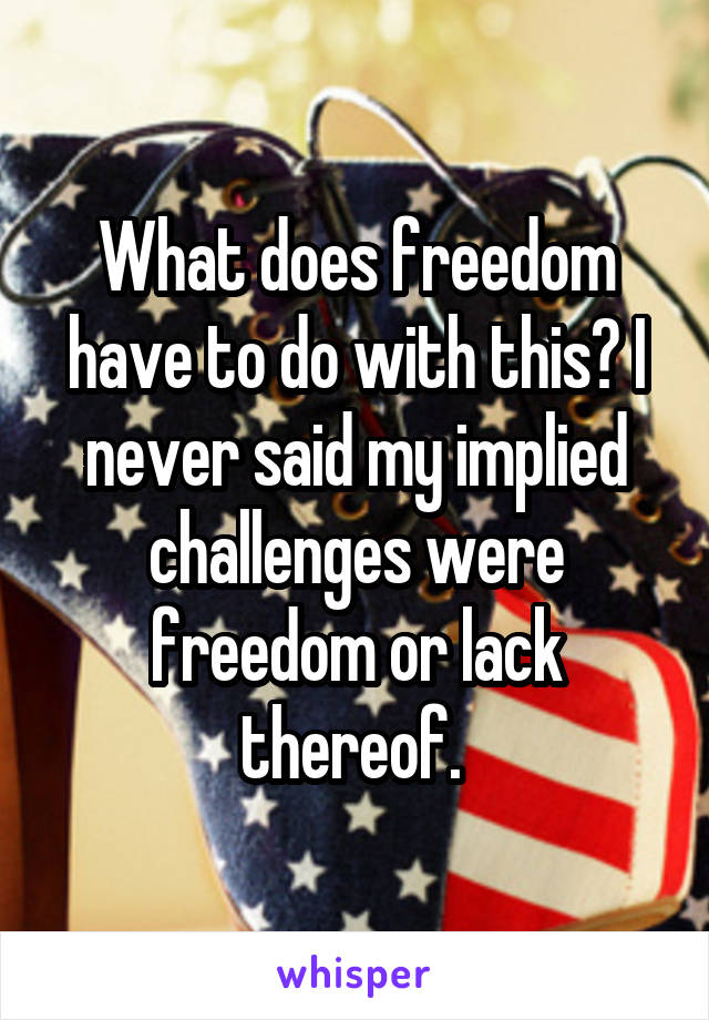 What does freedom have to do with this? I never said my implied challenges were freedom or lack thereof. 