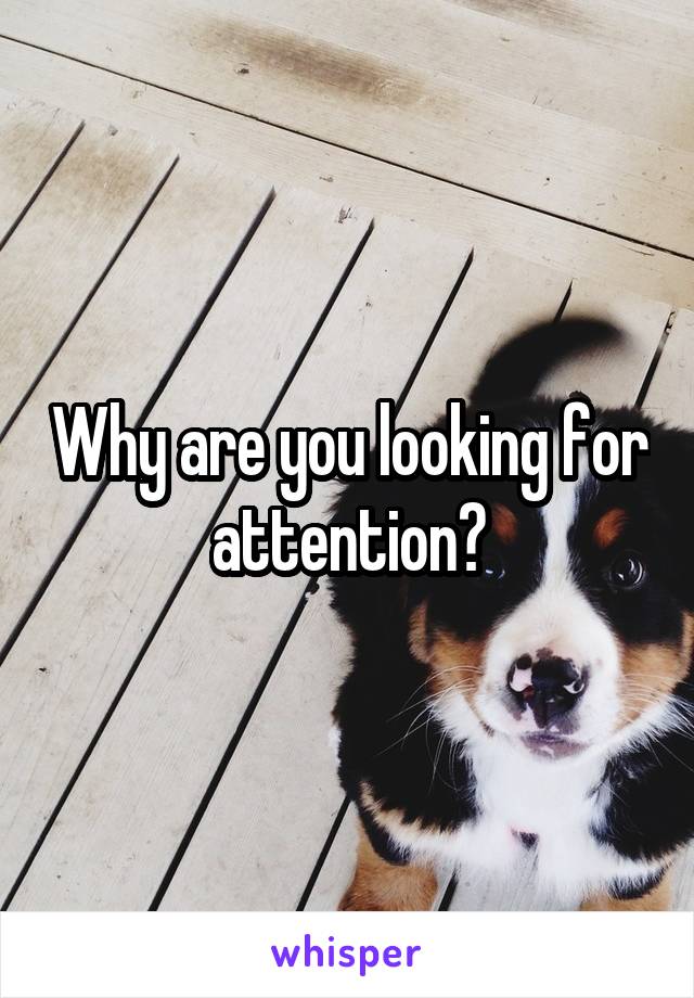 Why are you looking for attention?