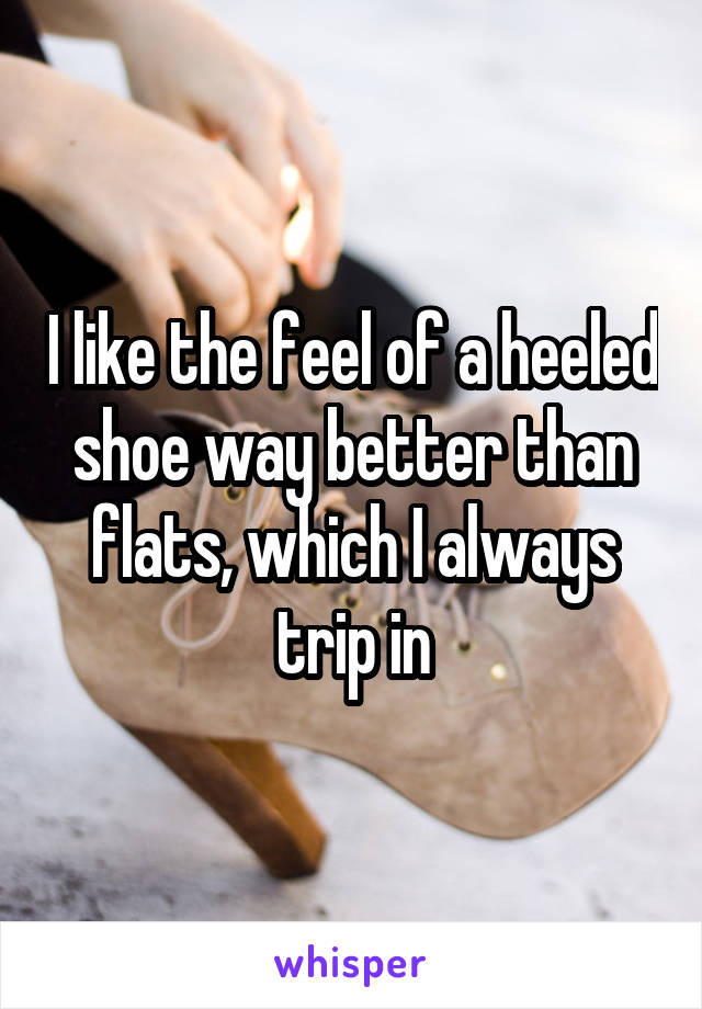 I like the feel of a heeled shoe way better than flats, which I always trip in