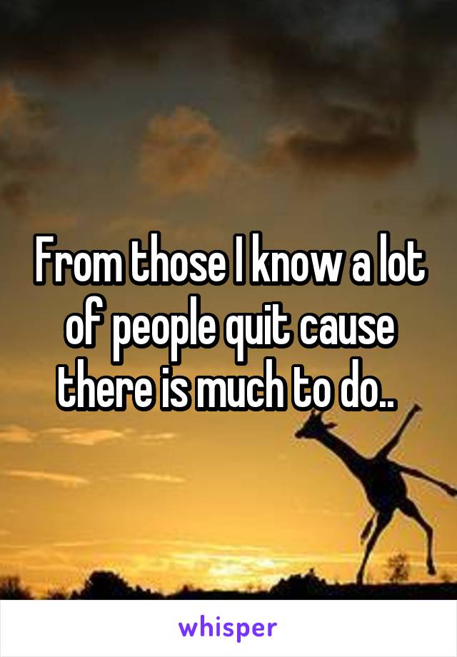 From those I know a lot of people quit cause there is much to do.. 