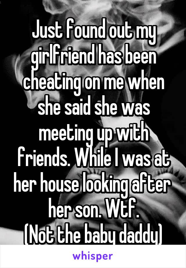 Just found out my girlfriend has been cheating on me when she said she was meeting up with friends. While I was at her house looking after  her son. Wtf.
(Not the baby daddy)