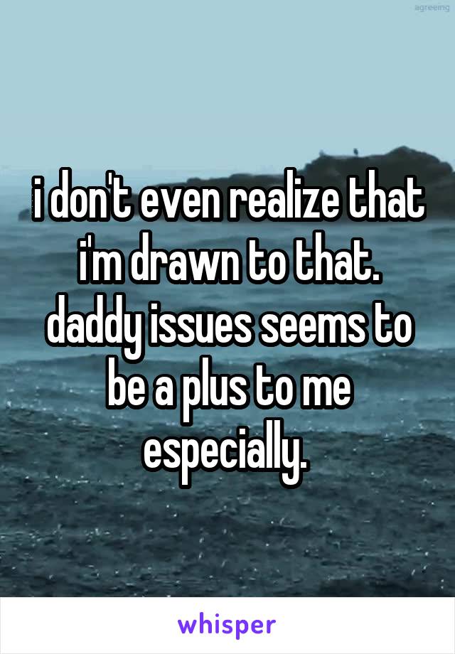 i don't even realize that i'm drawn to that. daddy issues seems to be a plus to me especially. 