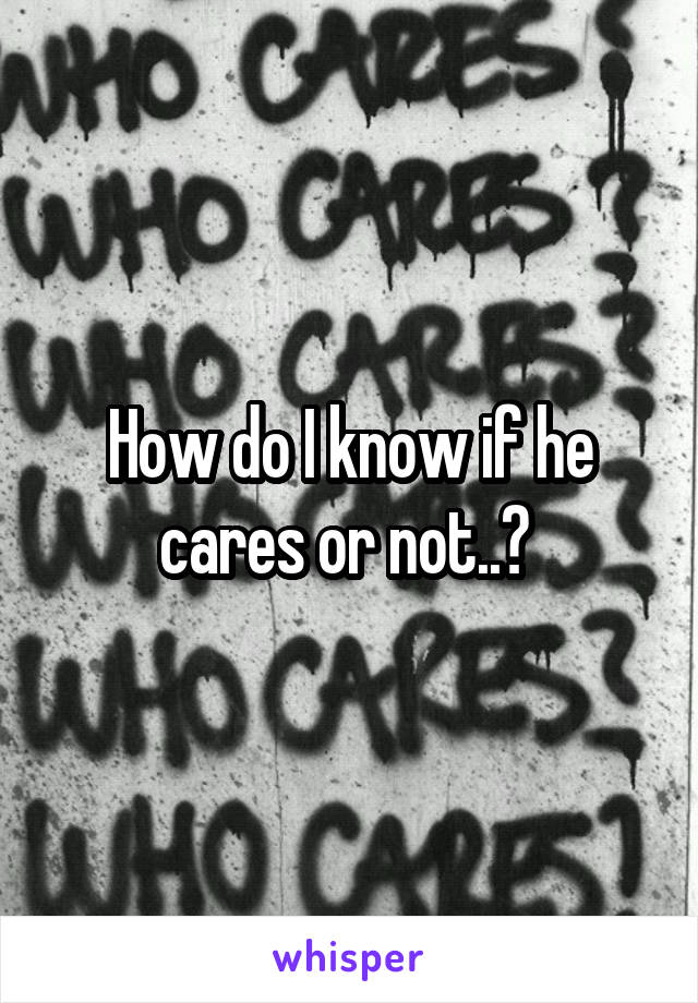 How do I know if he cares or not..? 
