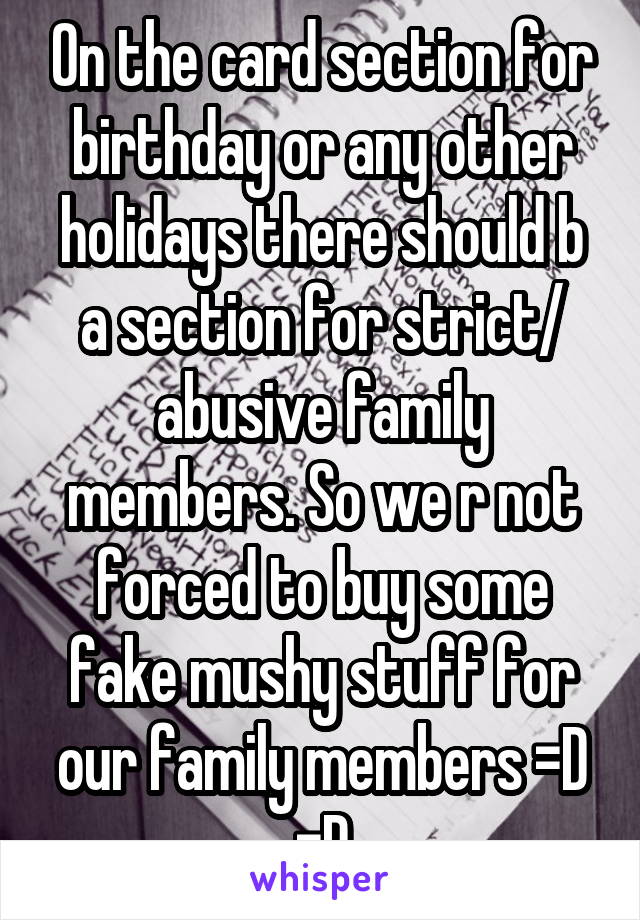 On the card section for birthday or any other holidays there should b a section for strict/ abusive family members. So we r not forced to buy some fake mushy stuff for our family members =D =D