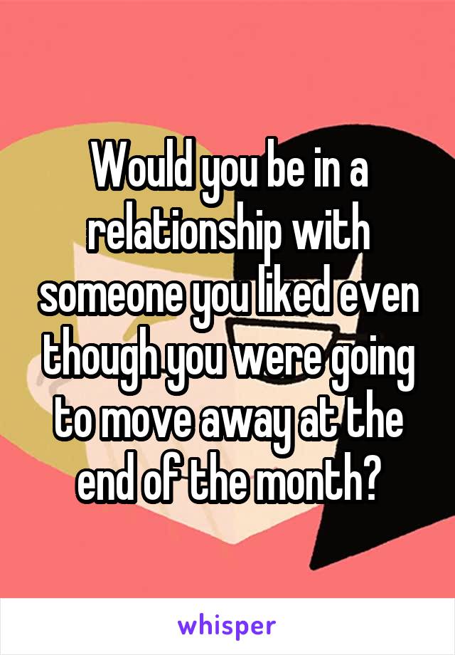 Would you be in a relationship with someone you liked even though you were going to move away at the end of the month?
