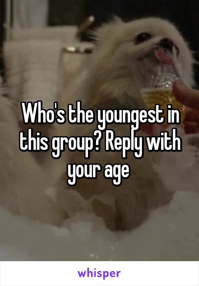 Who's the youngest in this group? Reply with your age 